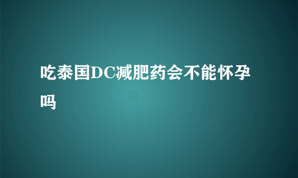 吃泰国DC减肥药会不能怀孕吗