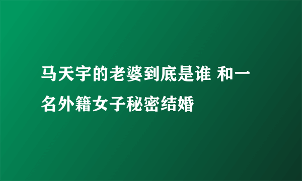 马天宇的老婆到底是谁 和一名外籍女子秘密结婚