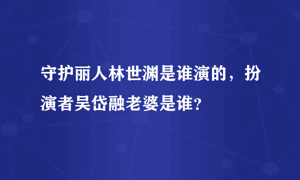 守护丽人林世渊是谁演的，扮演者吴岱融老婆是谁？