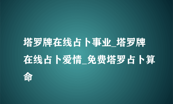 塔罗牌在线占卜事业_塔罗牌在线占卜爱情_免费塔罗占卜算命