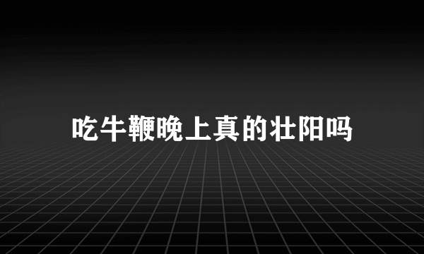 吃牛鞭晚上真的壮阳吗