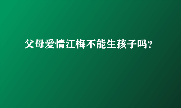 父母爱情江梅不能生孩子吗？