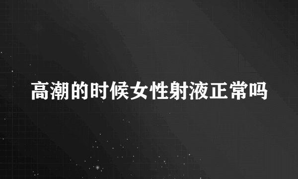 高潮的时候女性射液正常吗