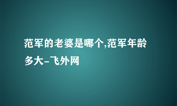 范军的老婆是哪个,范军年龄多大-飞外网