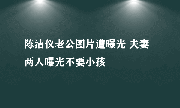 陈洁仪老公图片遭曝光 夫妻两人曝光不要小孩