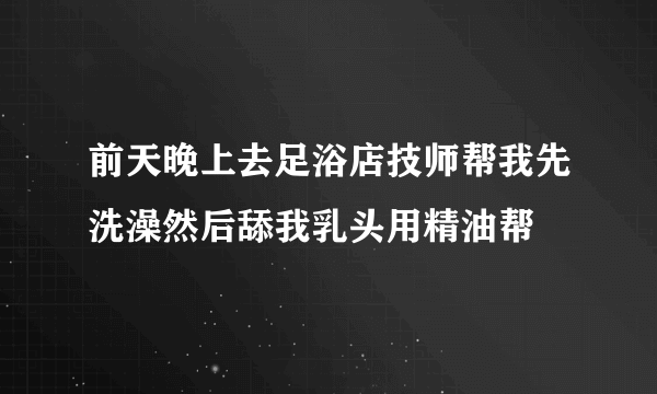 前天晚上去足浴店技师帮我先洗澡然后舔我乳头用精油帮