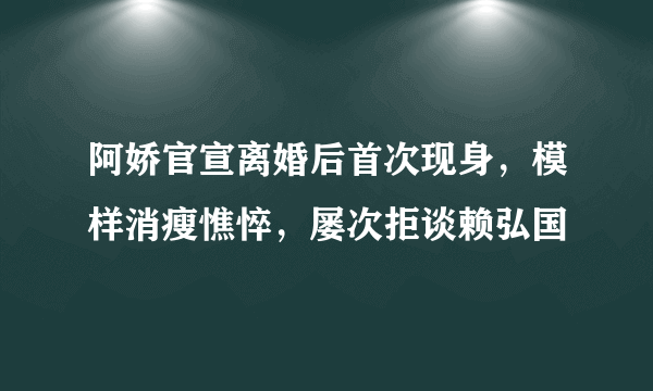 阿娇官宣离婚后首次现身，模样消瘦憔悴，屡次拒谈赖弘国