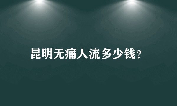 昆明无痛人流多少钱？