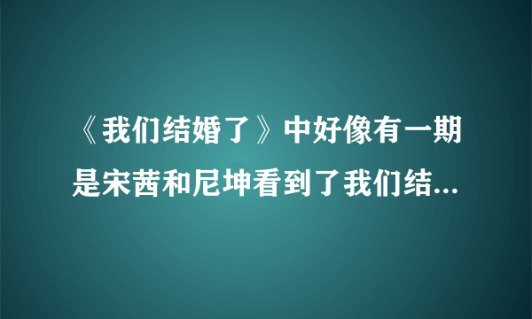 《我们结婚了》中好像有一期是宋茜和尼坤看到了我们结婚了的重播，里面好像是他们两在泰国吧，尼坤带宋茜