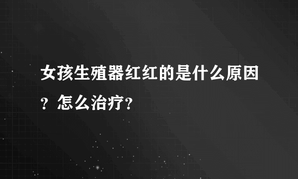 女孩生殖器红红的是什么原因？怎么治疗？