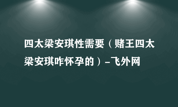 四太梁安琪性需要（赌王四太梁安琪咋怀孕的）-飞外网