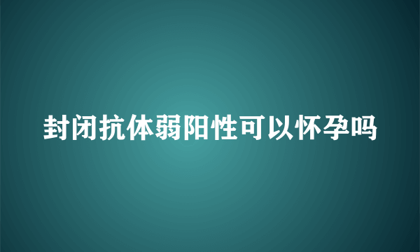 封闭抗体弱阳性可以怀孕吗