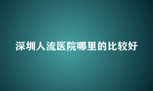 深圳人流医院哪里的比较好