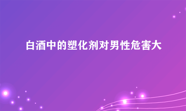 白酒中的塑化剂对男性危害大