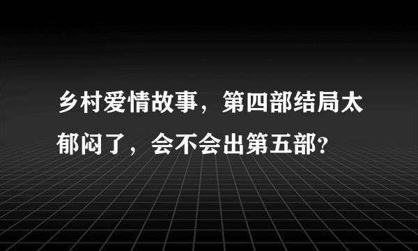 乡村爱情故事，第四部结局太郁闷了，会不会出第五部？