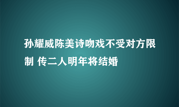 孙耀威陈美诗吻戏不受对方限制 传二人明年将结婚