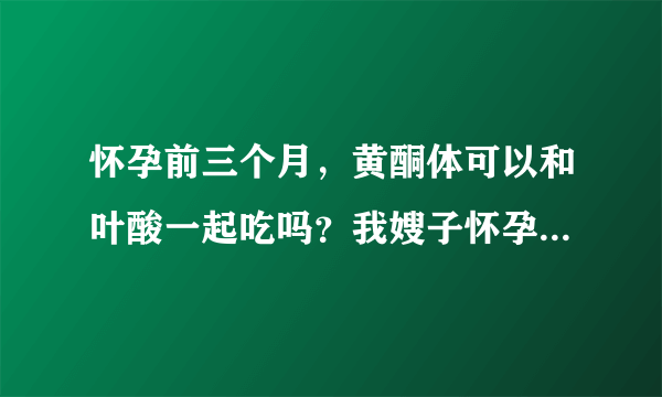 怀孕前三个月，黄酮体可以和叶酸一起吃吗？我嫂子怀孕了，说在吃黄酮体，所以现在不吃叶酸？