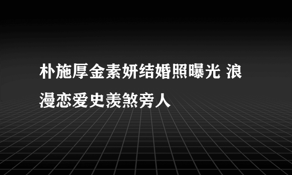 朴施厚金素妍结婚照曝光 浪漫恋爱史羡煞旁人