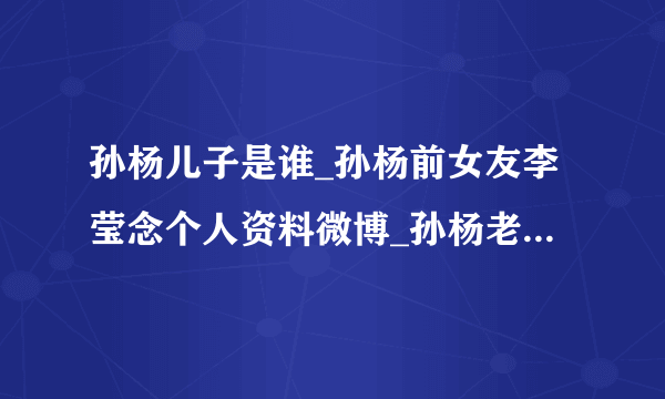 孙杨儿子是谁_孙杨前女友李莹念个人资料微博_孙杨老婆做什么的-飞外