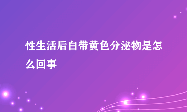 性生活后白带黄色分泌物是怎么回事