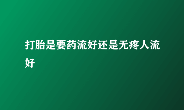 打胎是要药流好还是无疼人流好