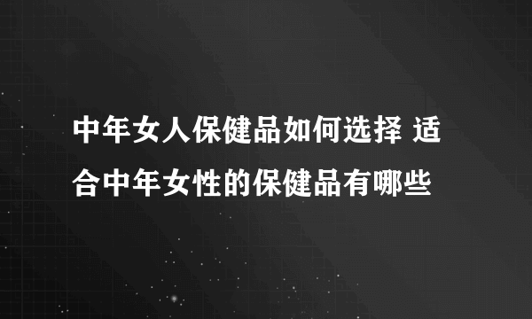 中年女人保健品如何选择 适合中年女性的保健品有哪些