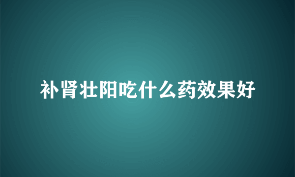 补肾壮阳吃什么药效果好