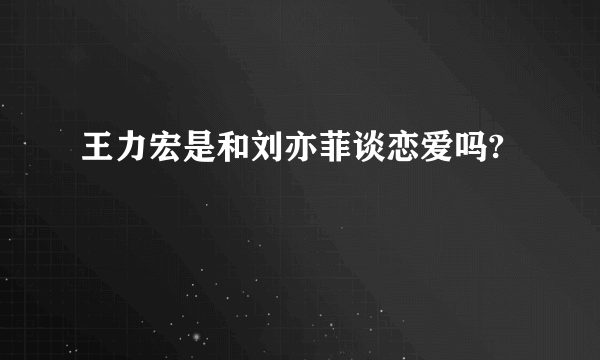 王力宏是和刘亦菲谈恋爱吗?