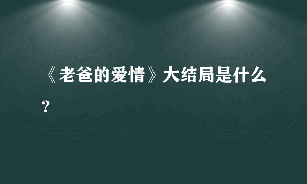 《老爸的爱情》大结局是什么？