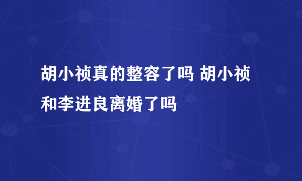 胡小祯真的整容了吗 胡小祯和李进良离婚了吗