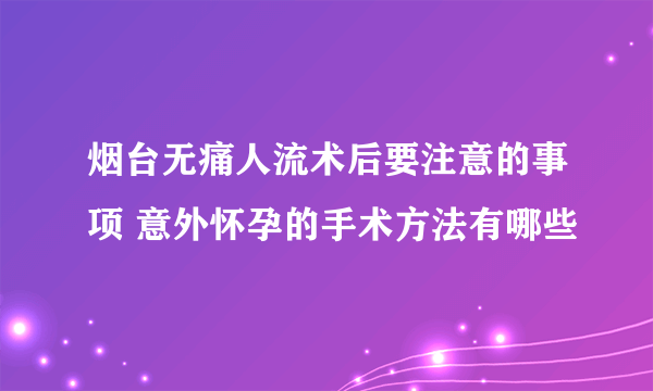 烟台无痛人流术后要注意的事项 意外怀孕的手术方法有哪些