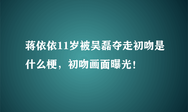 蒋依依11岁被吴磊夺走初吻是什么梗，初吻画面曝光！