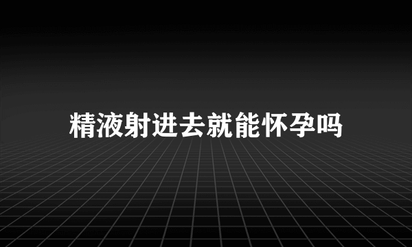 精液射进去就能怀孕吗