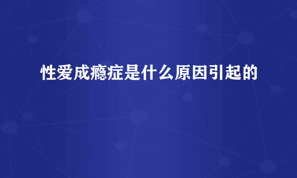 性爱成瘾症是什么原因引起的