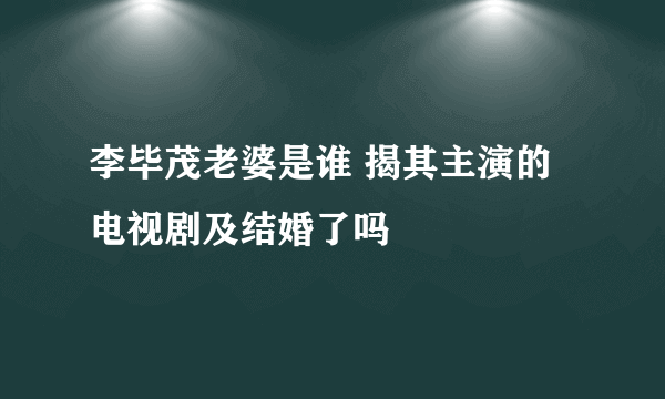 李毕茂老婆是谁 揭其主演的电视剧及结婚了吗