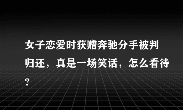 女子恋爱时获赠奔驰分手被判归还，真是一场笑话，怎么看待？