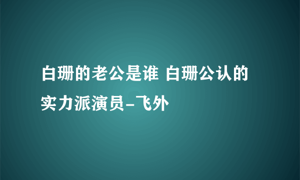 白珊的老公是谁 白珊公认的实力派演员-飞外