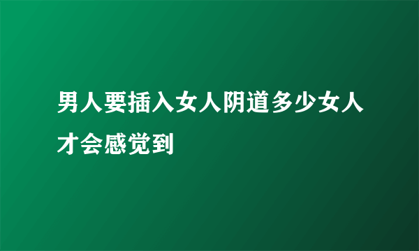 男人要插入女人阴道多少女人才会感觉到