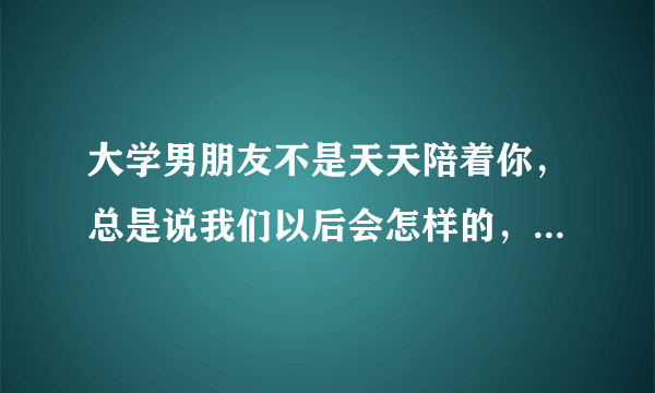 大学男朋友不是天天陪着你，总是说我们以后会怎样的，是喜欢你的表现吗？