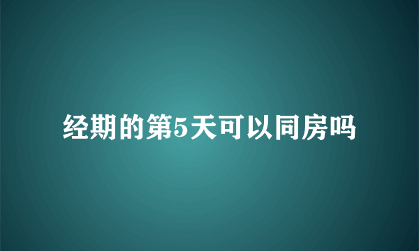 经期的第5天可以同房吗