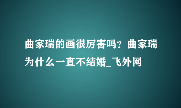 曲家瑞的画很厉害吗？曲家瑞为什么一直不结婚_飞外网