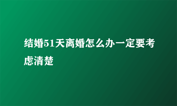 结婚51天离婚怎么办一定要考虑清楚