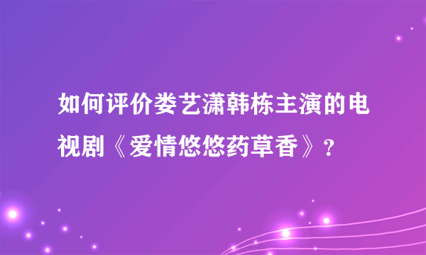 如何评价娄艺潇韩栋主演的电视剧《爱情悠悠药草香》？