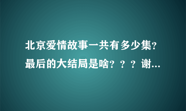 北京爱情故事一共有多少集？最后的大结局是啥？？？谢谢，急求