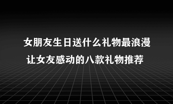 女朋友生日送什么礼物最浪漫 让女友感动的八款礼物推荐