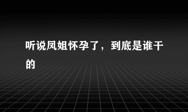 听说凤姐怀孕了，到底是谁干的