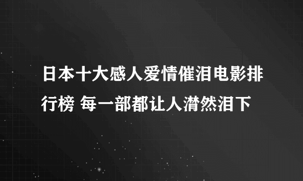 日本十大感人爱情催泪电影排行榜 每一部都让人潸然泪下