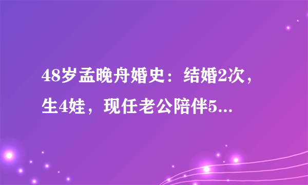 48岁孟晚舟婚史：结婚2次，生4娃，现任老公陪伴565天不离弃