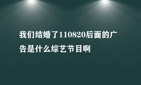 我们结婚了110820后面的广告是什么综艺节目啊