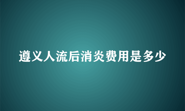 遵义人流后消炎费用是多少